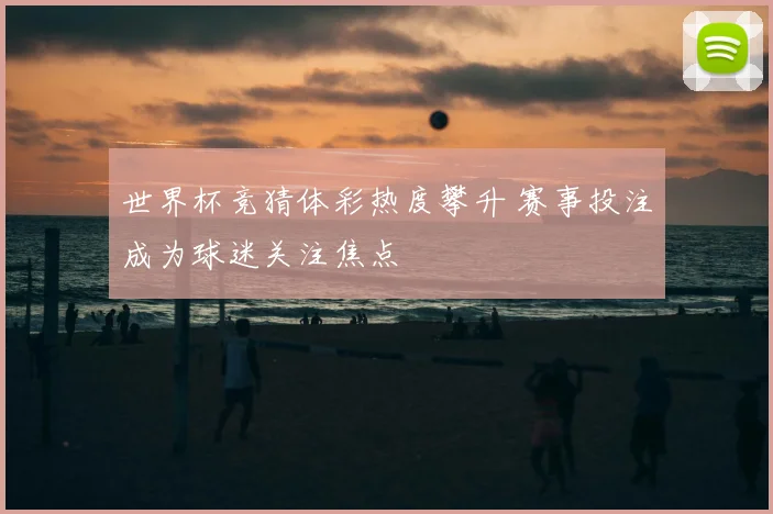 世界杯竞猜体彩热度攀升 赛事投注成为球迷关注焦点
