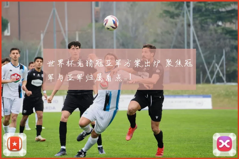 世界杯竞猜冠亚军方案出炉 聚焦冠军与亚军归属看点_1
