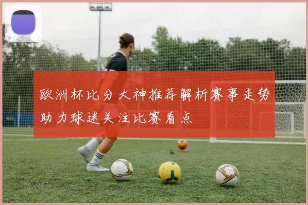 欧洲杯比分大神推荐解析赛事走势助力球迷关注比赛看点