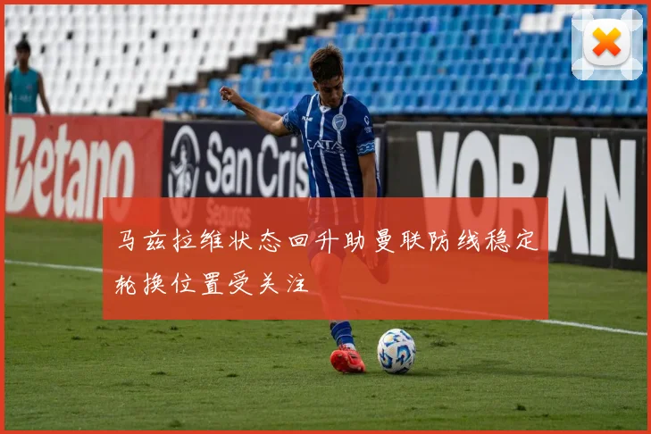 马兹拉维状态回升助曼联防线稳定轮换位置受关注