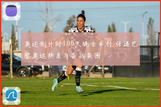 奥运倒计时100天晚会举行 传递巴黎奥运热度与备战氛围