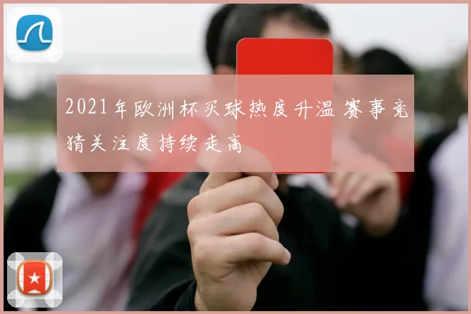 2021年欧洲杯买球热度升温 赛事竞猜关注度持续走高