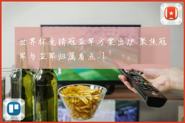 世界杯竞猜冠亚军方案出炉 聚焦冠军与亚军归属看点_1
