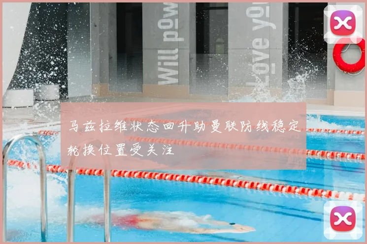 马兹拉维状态回升助曼联防线稳定轮换位置受关注