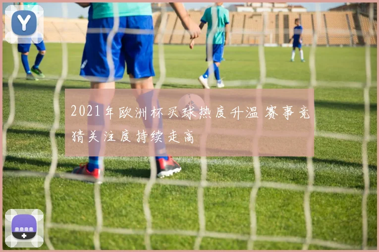 2021年欧洲杯买球热度升温 赛事竞猜关注度持续走高