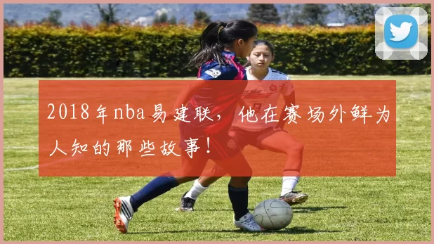 2018年nba易建联，他在赛场外鲜为人知的那些故事！
