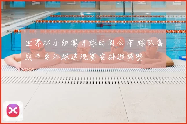 世界杯小组赛开球时间公布 球队备战节奏和球迷观赛安排迎调整