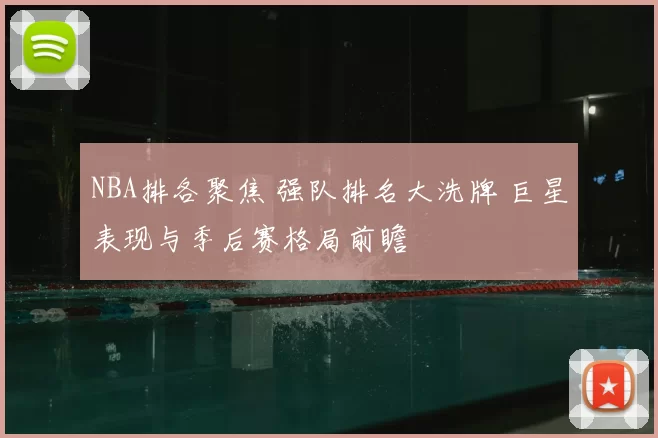 NBA排各聚焦 强队排名大洗牌 巨星表现与季后赛格局前瞻