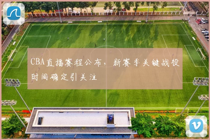 CBA直播赛程公布，新赛季关键战役时间确定引关注