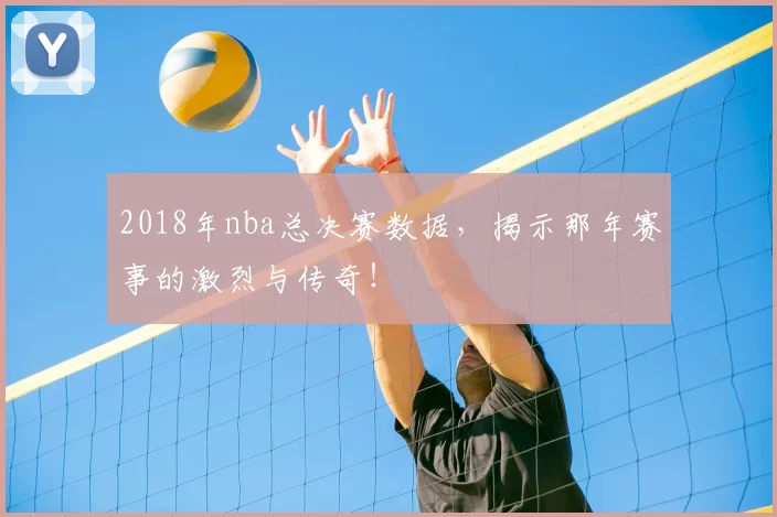 2018年nba总决赛数据，揭示那年赛事的激烈与传奇！