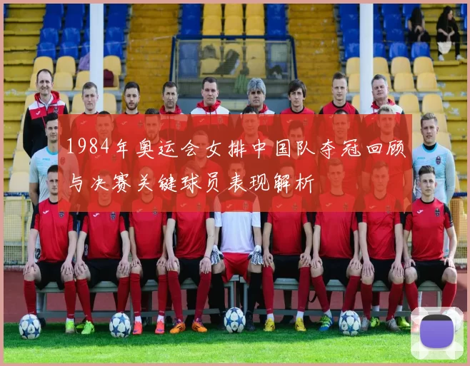 1984年奥运会女排中国队夺冠回顾与决赛关键球员表现解析