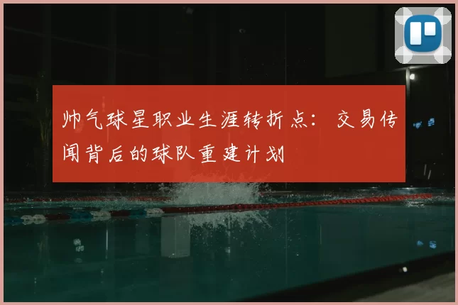 帅气球星职业生涯转折点：交易传闻背后的球队重建计划