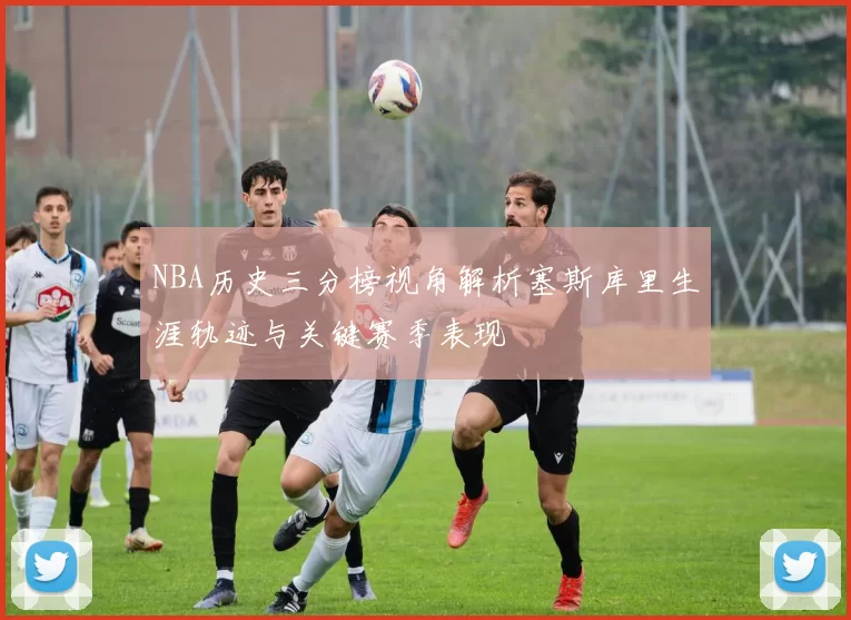 NBA历史三分榜视角解析塞斯库里生涯轨迹与关键赛季表现