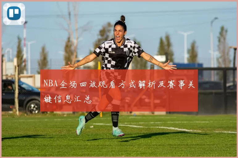 NBA全场回放观看方式解析及赛事关键信息汇总
