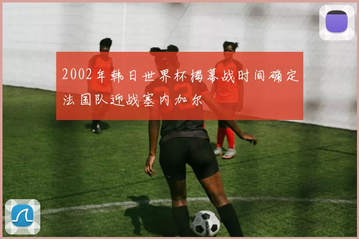 2002年韩日世界杯揭幕战时间确定法国队迎战塞内加尔