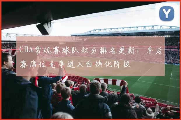 CBA常规赛球队积分排名更新，季后赛席位竞争进入白热化阶段
