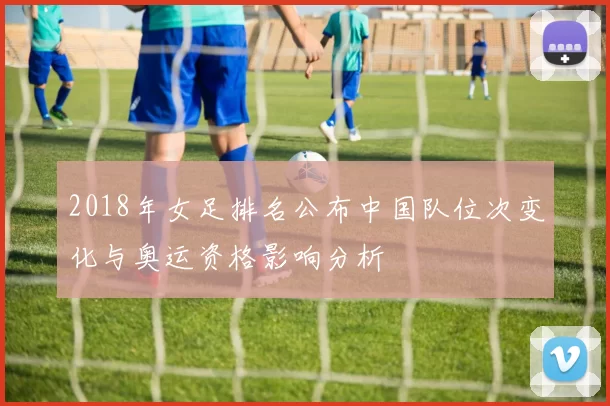 2018年女足排名公布中国队位次变化与奥运资格影响分析