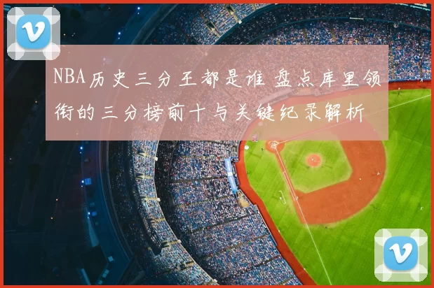 NBA历史三分王都是谁 盘点库里领衔的三分榜前十与关键纪录解析