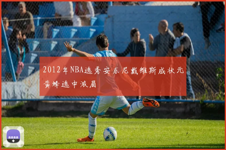 2012年NBA选秀安东尼戴维斯成状元黄蜂选中浓眉