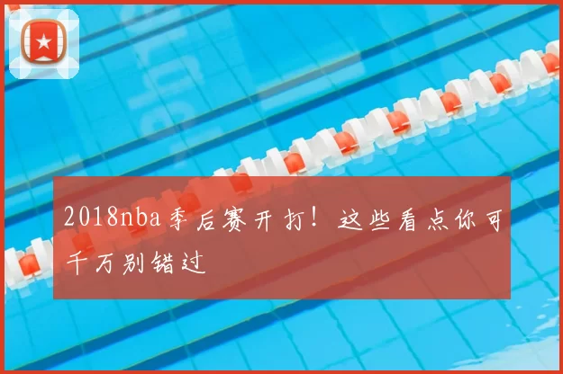 2018nba季后赛开打！这些看点你可千万别错过