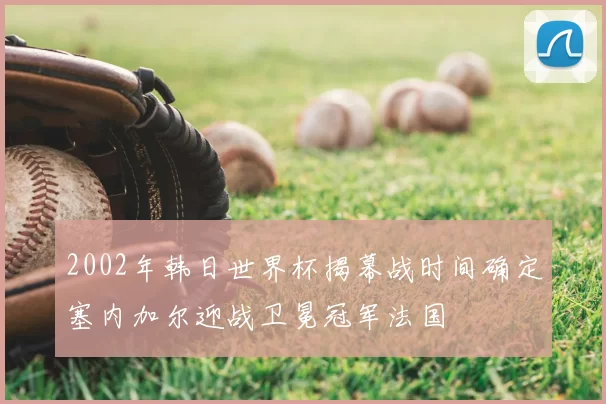 2002年韩日世界杯揭幕战时间确定塞内加尔迎战卫冕冠军法国