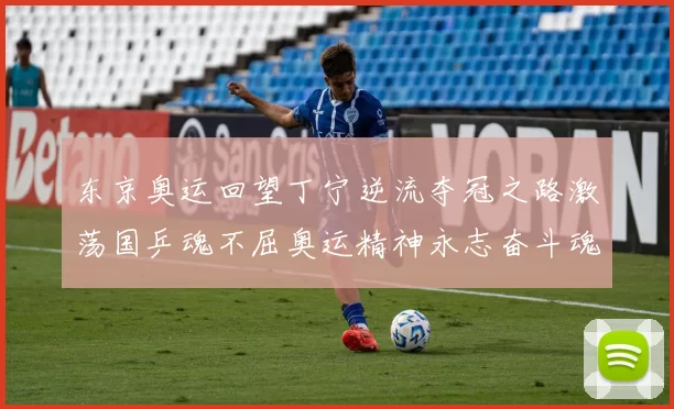 东京奥运回望丁宁逆流夺冠之路激荡国乒魂不屈奥运精神永志奋斗魂