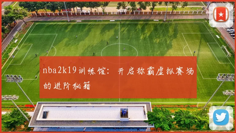 nba2k19训练馆：开启称霸虚拟赛场的进阶秘籍