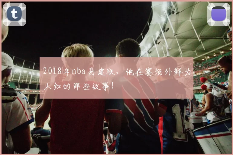 2018年nba易建联，他在赛场外鲜为人知的那些故事！