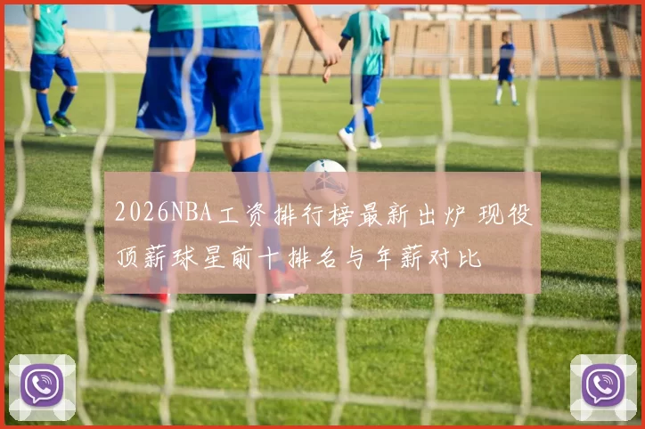 2026NBA工资排行榜最新出炉 现役顶薪球星前十排名与年薪对比
