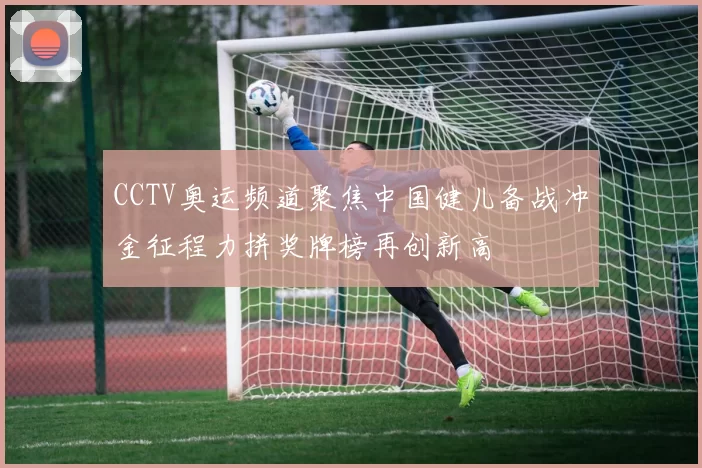 CCTV奥运频道聚焦中国健儿备战冲金征程力拼奖牌榜再创新高