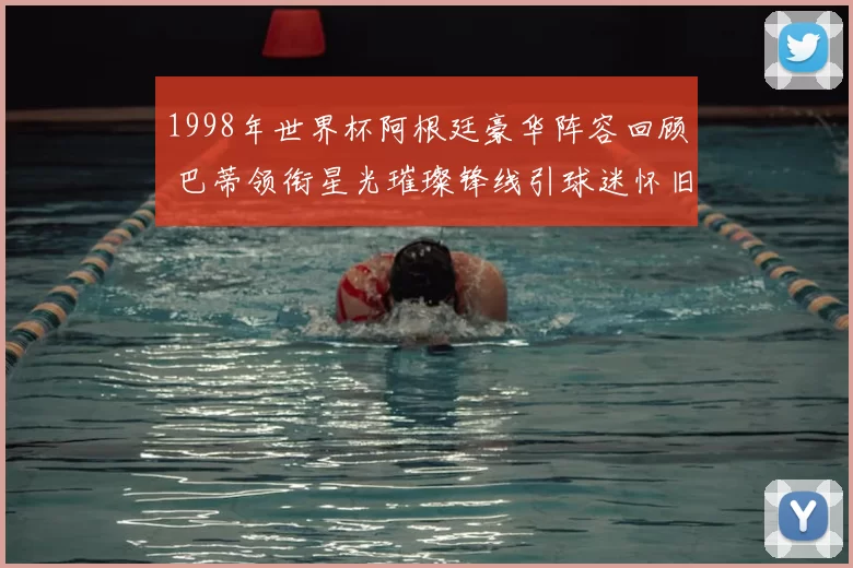 1998年世界杯阿根廷豪华阵容回顾 巴蒂领衔星光璀璨锋线引球迷怀旧