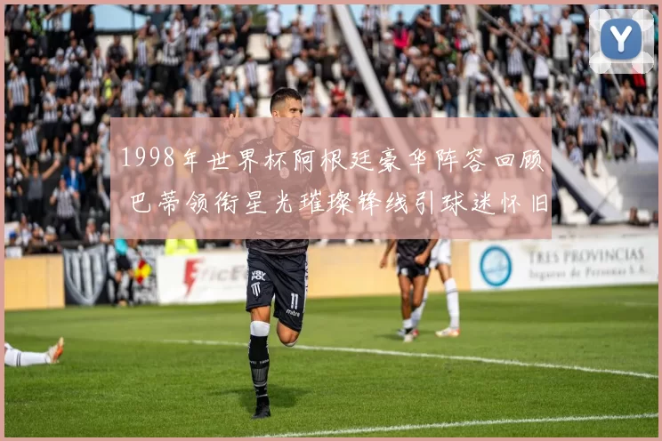 1998年世界杯阿根廷豪华阵容回顾 巴蒂领衔星光璀璨锋线引球迷怀旧