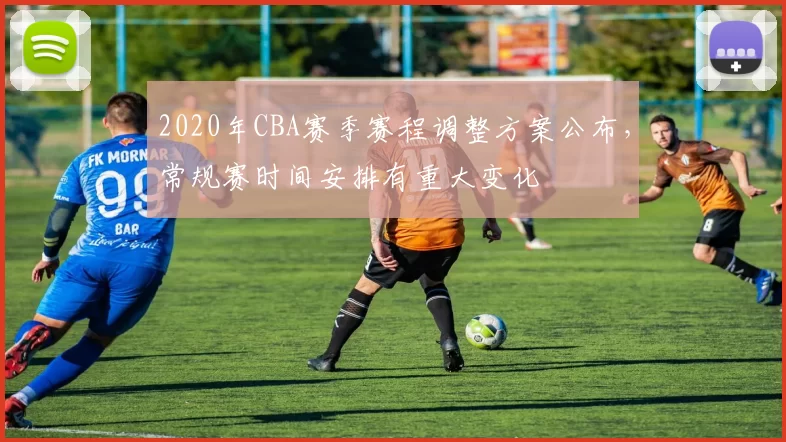 2020年CBA赛季赛程调整方案公布,常规赛时间安排有重大变化