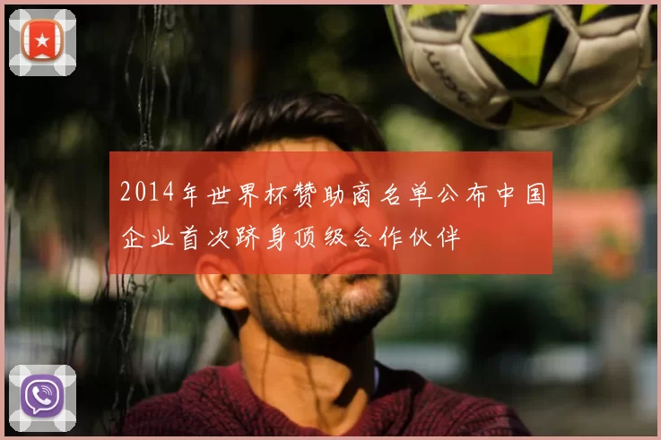 2014年世界杯赞助商名单公布中国企业首次跻身顶级合作伙伴