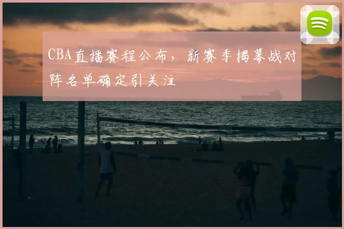 CBA直播赛程公布,新赛季揭幕战对阵名单确定引关注