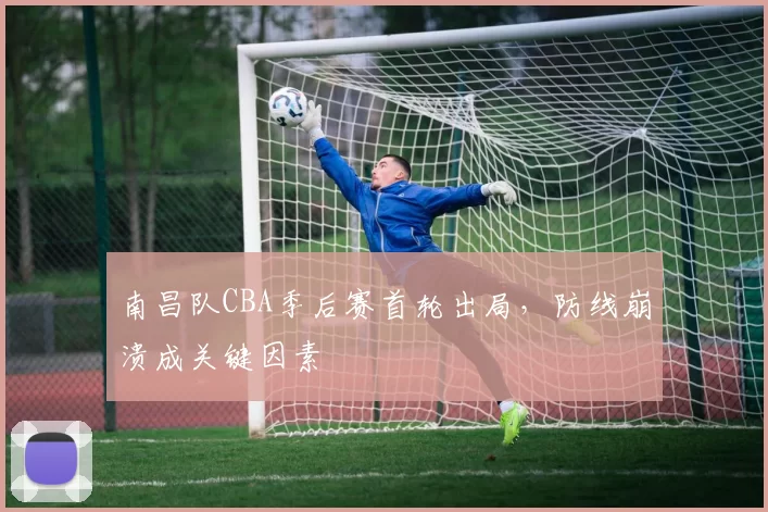 南昌队CBA季后赛首轮出局，防线崩溃成关键因素