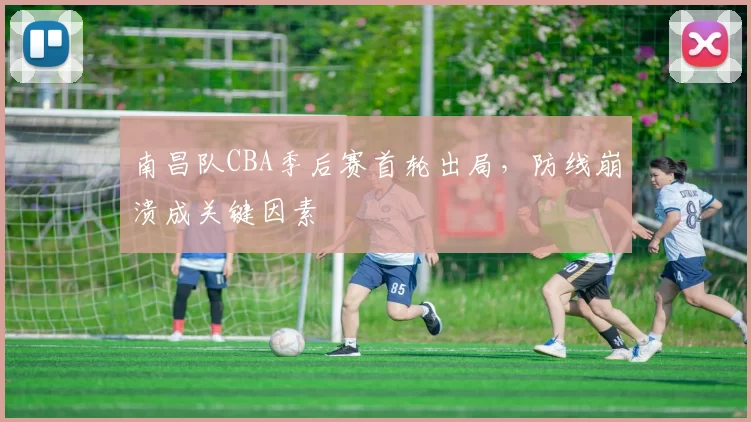 南昌队CBA季后赛首轮出局，防线崩溃成关键因素