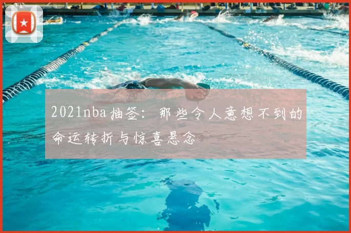 2021nba抽签：那些令人意想不到的命运转折与惊喜悬念