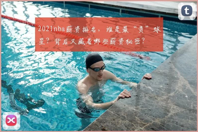 2021nba薪资排名，谁是最“贵”球星？背后又藏着哪些薪资秘密？