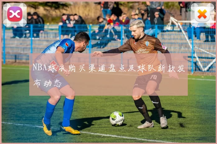 NBA球衣购买渠道盘点及球队新款发布动态