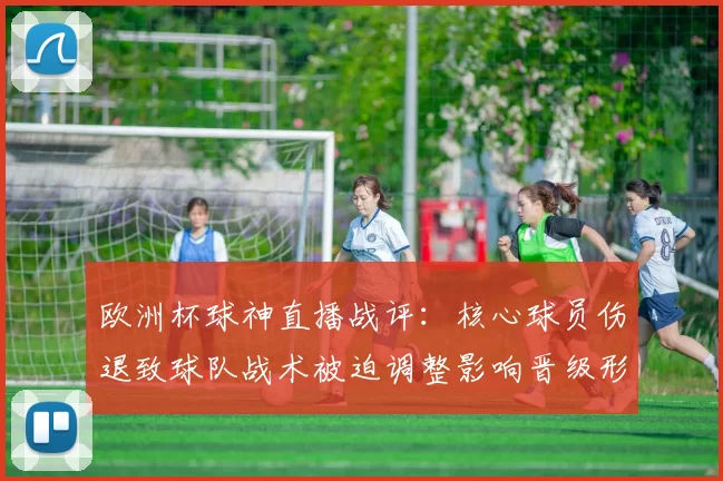 欧洲杯球神直播战评:核心球员伤退致球队战术被迫调整影响晋级形势