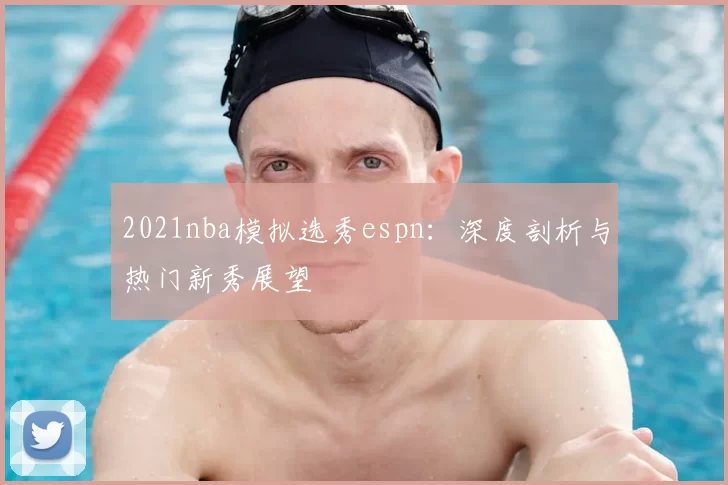 2021nba模拟选秀espn：深度剖析与热门新秀展望