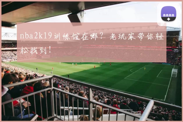 nba2k19训练馆在哪？老玩家带你轻松找到！