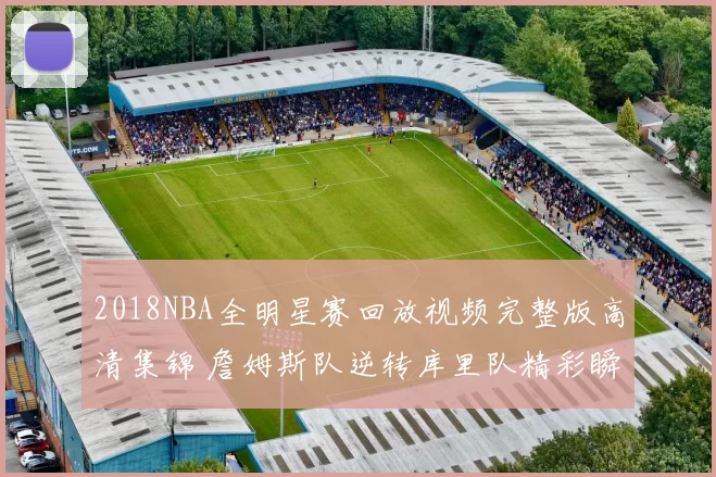 2018NBA全明星赛回放视频完整版高清集锦 詹姆斯队逆转库里队精彩瞬间