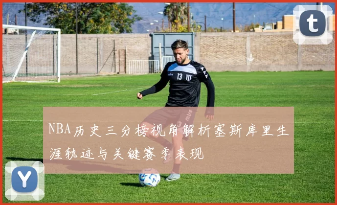 NBA历史三分榜视角解析塞斯库里生涯轨迹与关键赛季表现