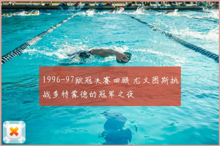 1996-97欧冠决赛回顾 尤文图斯挑战多特蒙德的冠军之夜