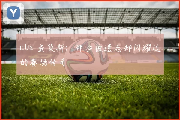 nba 查莫斯：那些被遗忘却闪耀过的赛场传奇