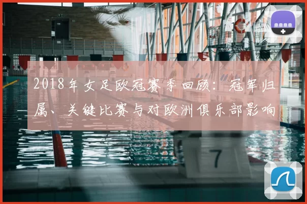 2018年女足欧冠赛季回顾：冠军归属、关键比赛与对欧洲俱乐部影响