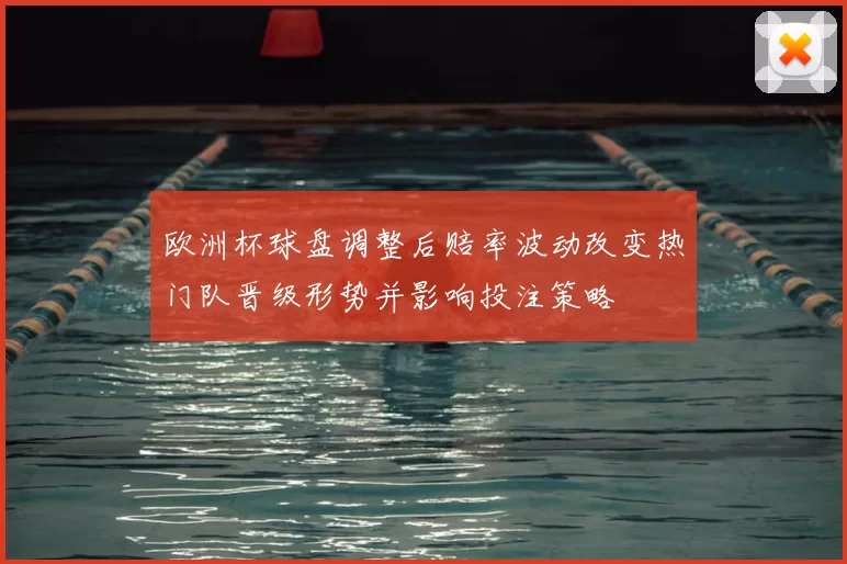 欧洲杯球盘调整后赔率波动改变热门队晋级形势并影响投注策略