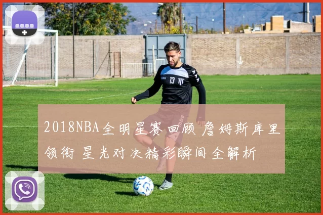 2018NBA全明星赛回顾 詹姆斯库里领衔 星光对决精彩瞬间全解析